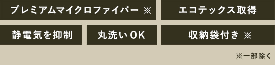 ＜プレミアムマイクロファイバー※＞＜エコテックス取得＞＜静電気を抑制＞＜丸洗いOK＞＜収納袋付き※＞ ※一部除く